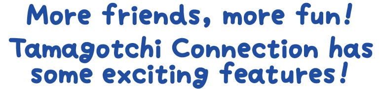 More friends, more fun! Tamagotchi Connection has some exciting features!