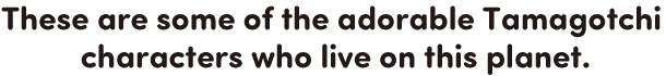 These are some of the adorable Tamagotchi characters who live on this planet.