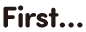 First…