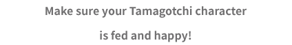 Make sure your Tamagotchi character is fed and happy!
