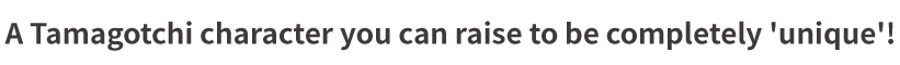 A Tamagotchi character you can raise to be completely 'unique'!