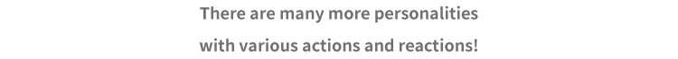 There are many more personalities with various actions and reactions!