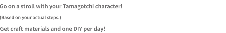 Go on a stroll with your Tamagotchi character! (Based on your actual steps.) Get craft materials and one DIY per day!
