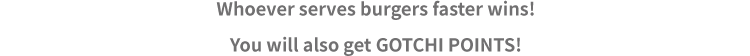 Whoever serves burgers faster wins!You will also get GOTCHI POINTS!
