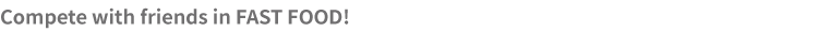 Compete with friends in FAST FOOD!