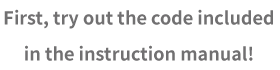 First, try out the code included in the instruction manual!