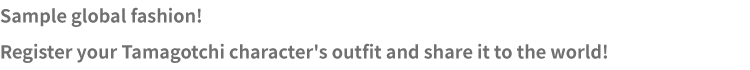 Sample global fashion! Register your Tamagotchi character's outfit and share it to the world!