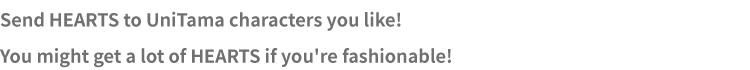 Send HEARTS to UniTama characters you like! You might get a lot of HEARTS if you're fashionable!