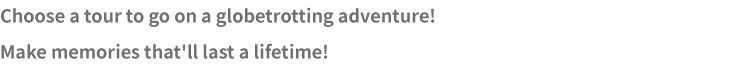 Choose a tour to go on a globetrotting adventure! Make memories that'll last a lifetime!