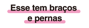 Esse tem braços e pernas