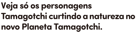 Veja só os personagens Tamagotchi curtindo a natureza no novo Planeta Tamagotchi.