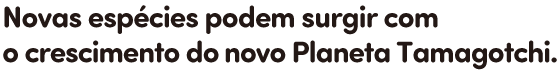 Novas espécies podem surgir com o crescimento do novo Planeta Tamagotchi.