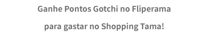 Ganhe Pontos Gotchi no Fliperama para gastar no Shopping Tama!
