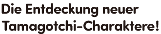 Die Entdeckung neuer Tamagotchi-Charaktere!