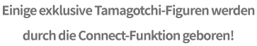 Einige exklusive Tamagotchi-Figuren werden durch die Connect-Funktion geboren!