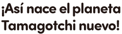¡Así nace el planeta Tamagotchi nuevo!