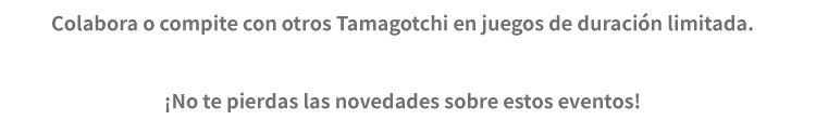Colabora o compite con otros Tamagotchi en juegos de duración limitada. ¡No te pierdas las novedades sobre estos eventos!