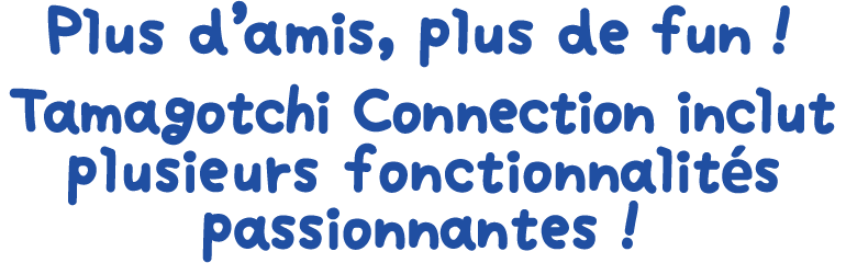 Plus d'amis, plus de fun ! Tamagotchi Connection inclut plusieurs fonctionnalités passionnantes !