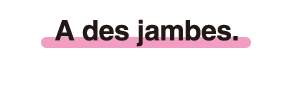 A des jambes.