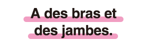 A des bras et des jambes.