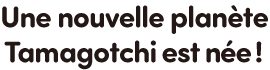 Une nouvelle planète Tamagotchi est née !