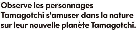 Observe les personnages Tamagotchi s'amuser dans la nature sur leur nouvelle planète Tamagotchi.