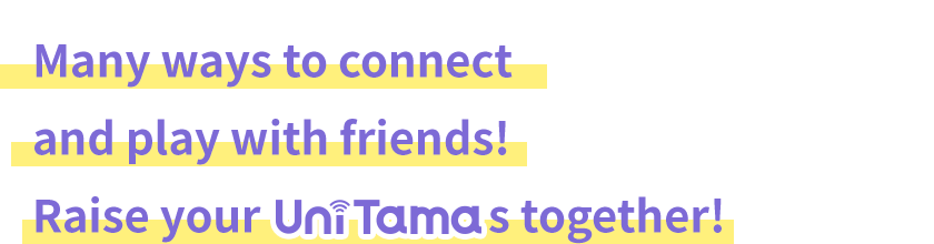 Many ways to connect and play with friends! Raise your UniTamas together!