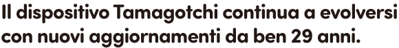 Il dispositivo Tamagotchi continua a evolversi con nuovi aggiornamenti da ben 29 anni.