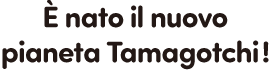 È nato il nuovo pianeta Tamagotchi!