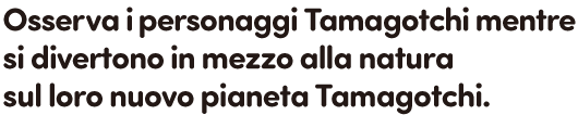 Osserva i personaggi Tamagotchi mentre si divertono in mezzo alla natura sul loro nuovo pianeta Tamagotchi.