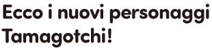 Ecco i nuovi personaggi Tamagotchi!
