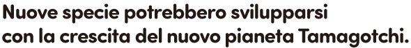 Nuove specie potrebbero svilupparsi con la crescita del nuovo pianeta Tamagotchi.