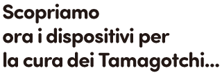 Scopriamo ora i dispositivi per la cura dei Tamagotchi...