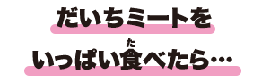 だいちミートをいっぱい食べたら…