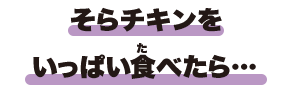 そらチキンをいっぱい食べたら…