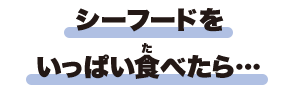 シーフードをいっぱい食べたら…