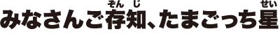 みなさんご存知、たまごっち星