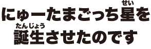 にゅーたまごっち星を誕生させたのです