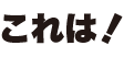 これは！