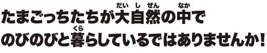 たまごっちたちが大自然の中でのびのびと暮らしているではありませんか！