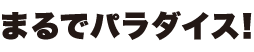 まるでパラダイス！