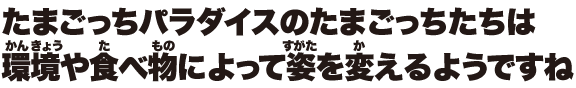 たまごっちパラダイスのたまごっちたちは環境や食べ物によって姿を変えるようですね