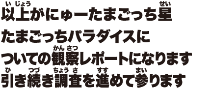 以上がにゅーたまごっち星たまごっちパラダイスについての観察レポートになります引き続き調査を進めて参ります