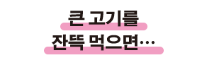큰 고기를 잔뜩 먹으면…