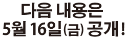 다음 내용은 5월 16일(금) 공개!