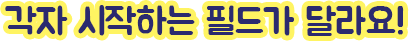 각자 시작하는 필드가 달라요!
