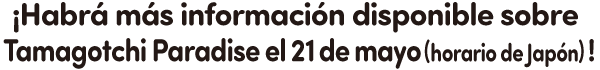 ¡Habrá más información disponible sobre Tamagotchi Paradise el 21 de mayo (horario de Japón)!
