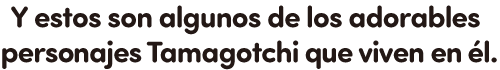 Y estos son algunos de los adorables personajes Tamagotchi que viven en él.