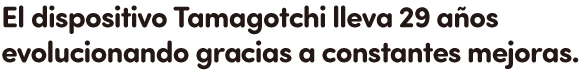 El dispositivo Tamagotchi lleva 29 años evolucionando gracias a constantes mejoras.