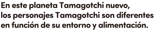 En este planeta Tamagotchi nuevo, los personajes Tamagotchi son diferentes en función de su entorno y alimentación.